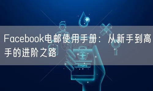 Facebook电邮使用手册：从新手到高手的进阶之路