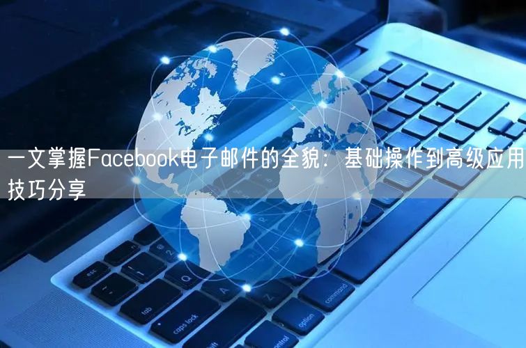 一文掌握Facebook电子邮件的全貌：基础操作到高级应用技巧分享