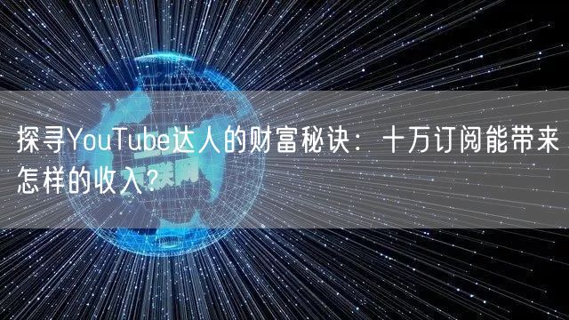 探寻YouTube达人的财富秘诀：十万订阅能带来怎样的收入？