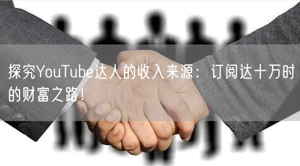 探究YouTube达人的收入来源：订阅达十万时的财富之路！