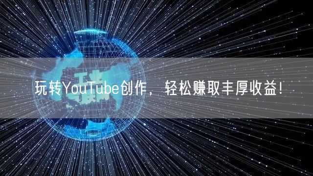 玩转YouTube创作，轻松赚取丰厚收益！
