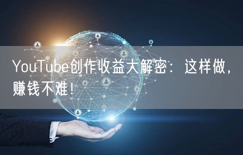 YouTube创作收益大解密：这样做，赚钱不难！