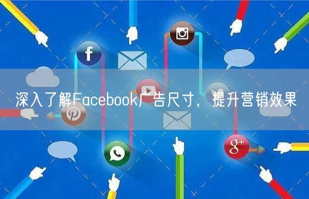 深入了解Facebook广告尺寸，提升营销效果