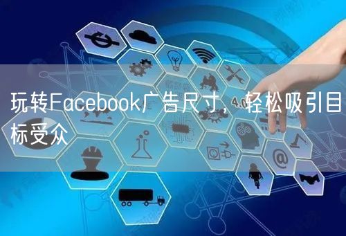 玩转Facebook广告尺寸，轻松吸引目标受众