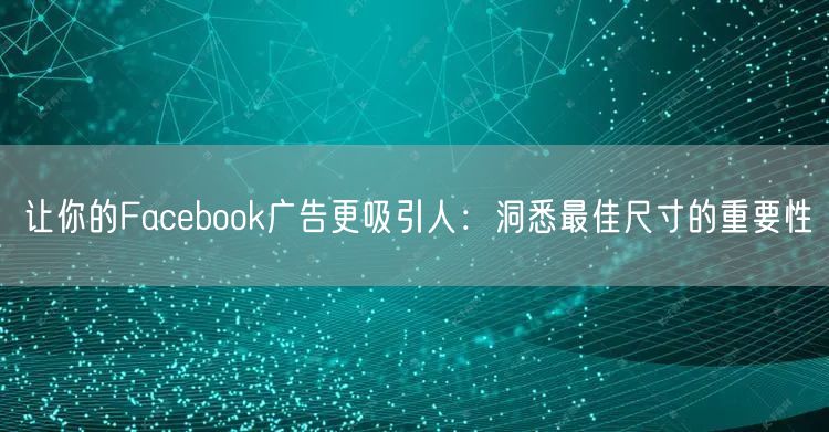 让你的Facebook广告更吸引人：洞悉最佳尺寸的重要性
