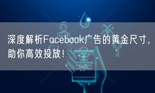 深度解析Facebook广告的黄金尺寸，助你高效投放！