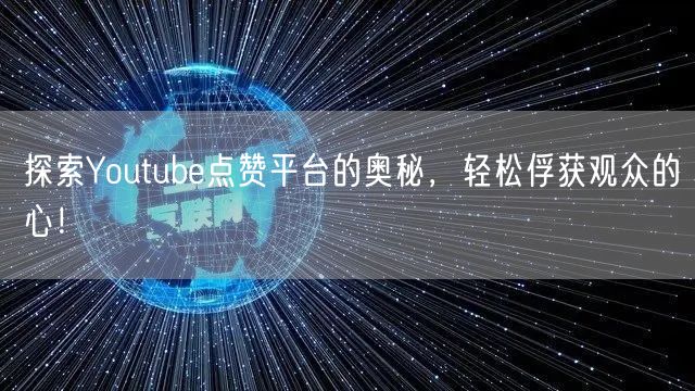 探索Youtube点赞平台的奥秘，轻松俘获观众的心！