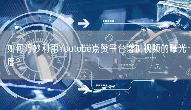 如何巧妙利用Youtube点赞平台增加视频的曝光度？