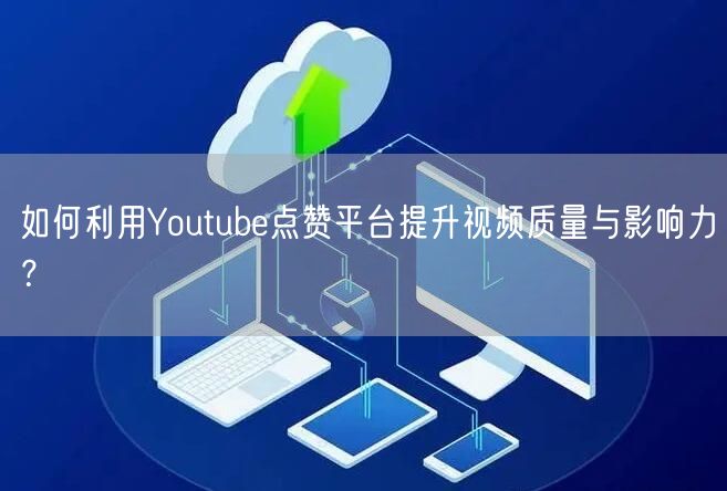 如何利用Youtube点赞平台提升视频质量与影响力？