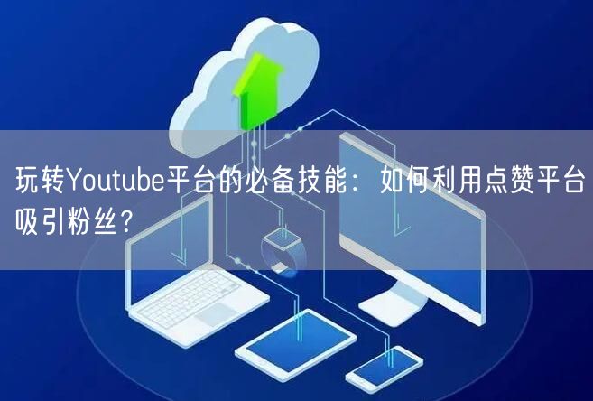 玩转Youtube平台的必备技能：如何利用点赞平台吸引粉丝？