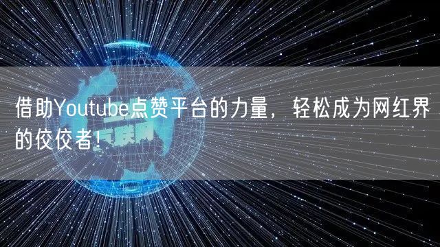 借助Youtube点赞平台的力量，轻松成为网红界的佼佼者！