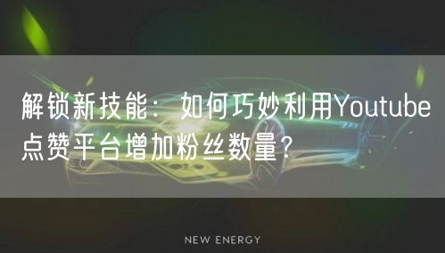 解锁新技能：如何巧妙利用Youtube点赞平台增加粉丝数量？