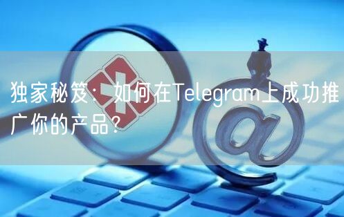 独家秘笈：如何在Telegram上成功推广你的产品？