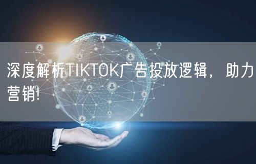 深度解析TIKTOK广告投放逻辑，助力营销!