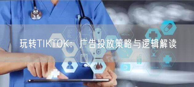 玩转TIKTOK：广告投放策略与逻辑解读