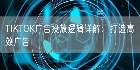 TIKTOK广告投放逻辑详解：打造高效广告
