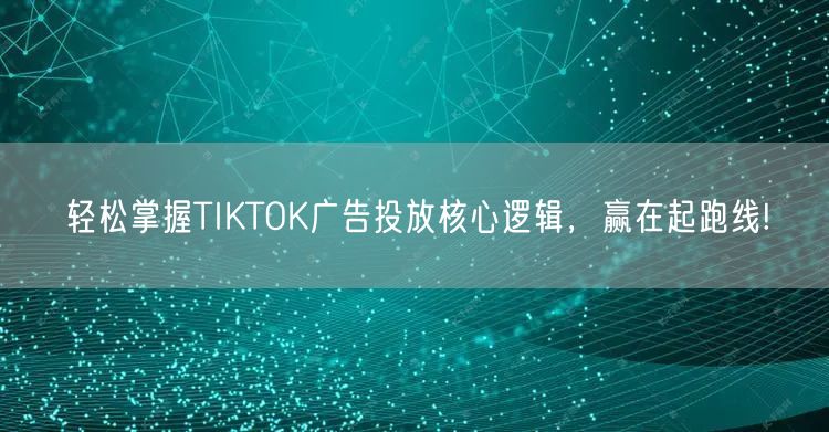 轻松掌握TIKTOK广告投放核心逻辑，赢在起跑线!