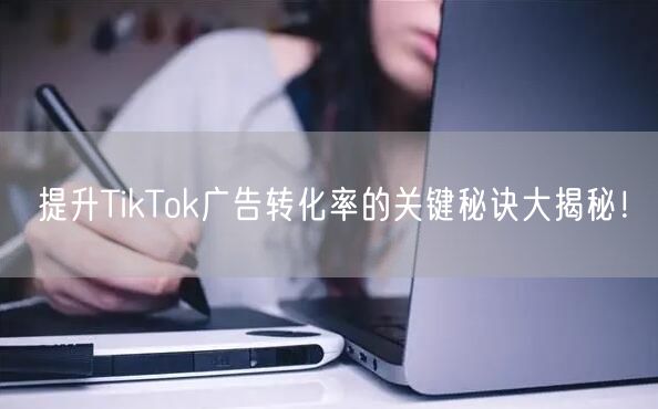 提升TikTok广告转化率的关键秘诀大揭秘！