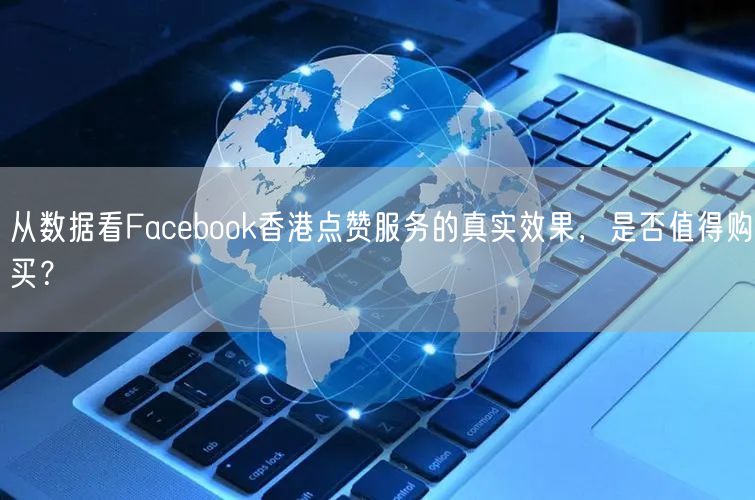从数据看Facebook香港点赞服务的真实效果，是否值得购买？