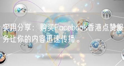 实用分享：购买Facebook香港点赞服务让你的内容迅速传播。
