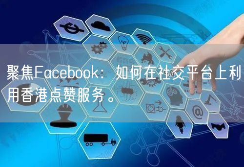 聚焦Facebook：如何在社交平台上利用香港点赞服务。