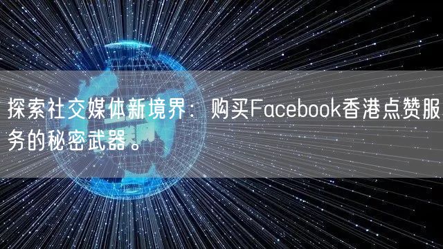 探索社交媒体新境界：购买Facebook香港点赞服务的秘密武器。