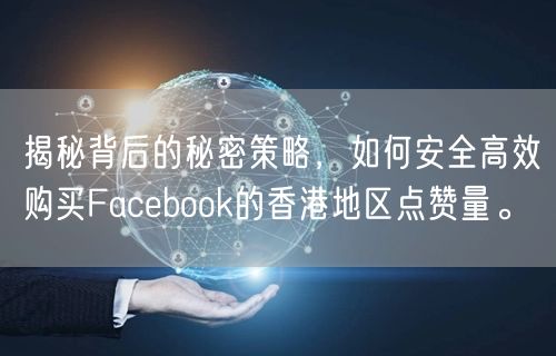 揭秘背后的秘密策略，如何安全高效购买Facebook的香港地区点赞量。