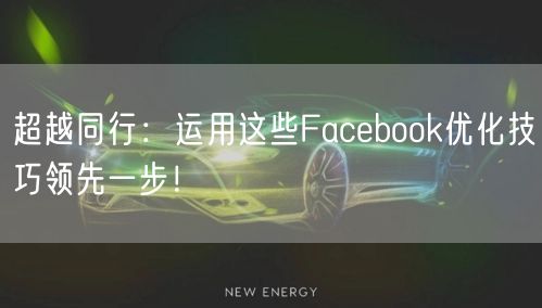 超越同行：运用这些Facebook优化技巧领先一步！