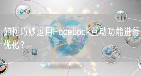 如何巧妙运用Facebook互动功能进行优化？