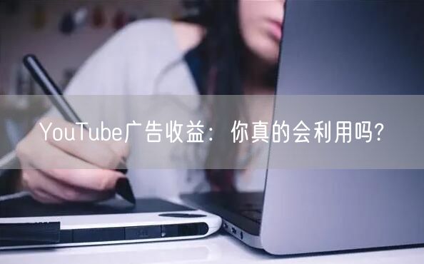 YouTube广告收益：你真的会利用吗?