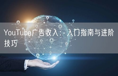 YouTube广告收入：入门指南与进阶技巧