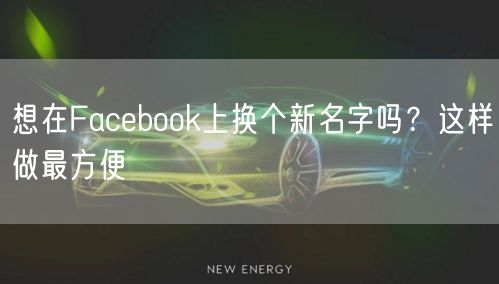 想在Facebook上换个新名字吗？这样做最方便