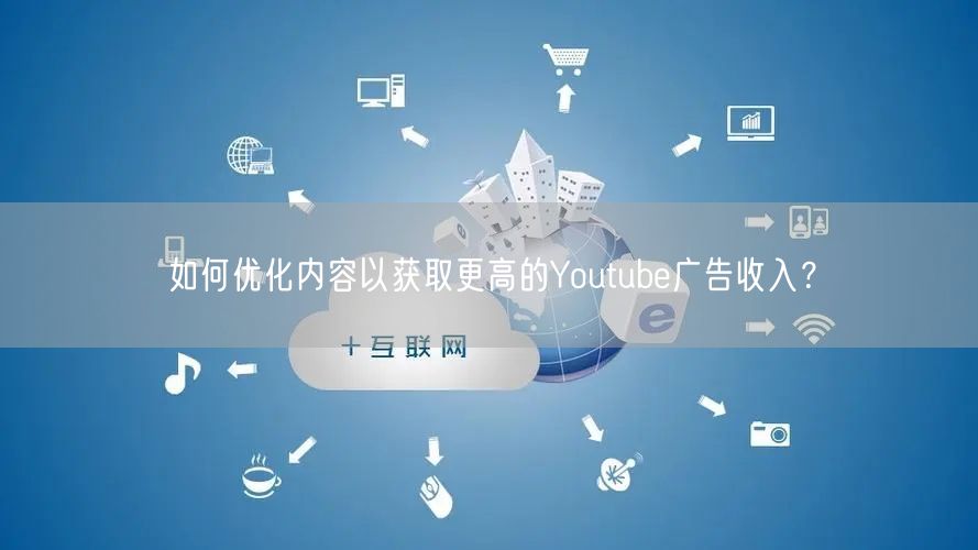 如何优化内容以获取更高的Youtube广告收入？