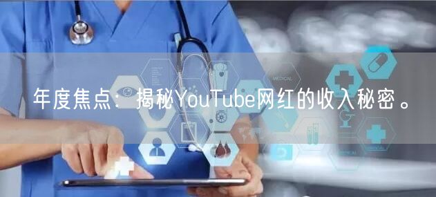 年度焦点：揭秘YouTube网红的收入秘密。