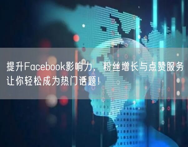 提升Facebook影响力，粉丝增长与点赞服务让你轻松成为热门话题！