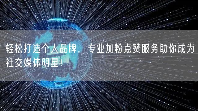 轻松打造个人品牌，专业加粉点赞服务助你成为社交媒体明星！