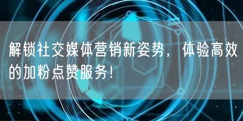 解锁社交媒体营销新姿势，体验高效的加粉点赞服务！