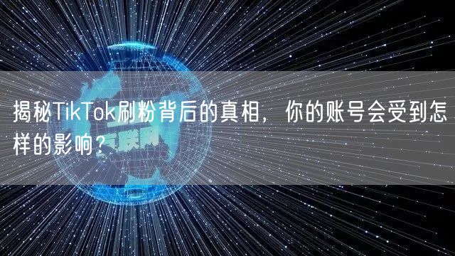 揭秘TikTok刷粉背后的真相，你的账号会受到怎样的影响？