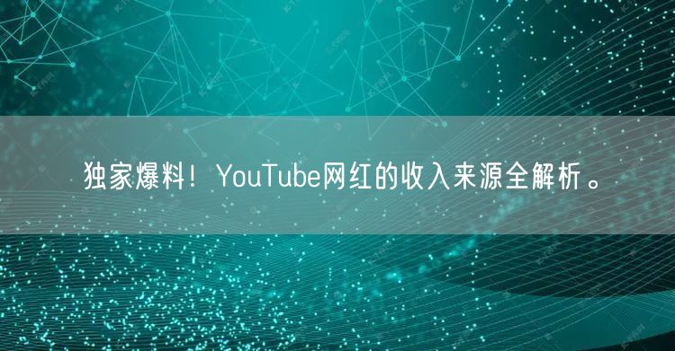 独家爆料！YouTube网红的收入来源全解析。