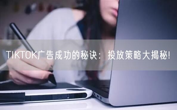 TIKTOK广告成功的秘诀：投放策略大揭秘!