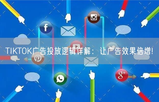 TIKTOK广告投放逻辑详解：让广告效果倍增!