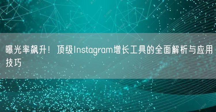 曝光率飙升！顶级Instagram增长工具的全面解析与应用技巧