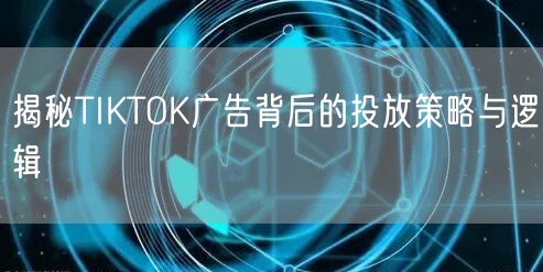 揭秘TIKTOK广告背后的投放策略与逻辑