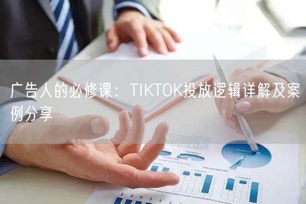 广告人的必修课：TIKTOK投放逻辑详解及案例分享
