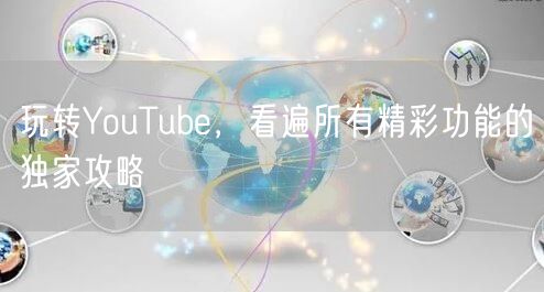 玩转YouTube，看遍所有精彩功能的独家攻略