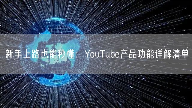 新手上路也能秒懂：YouTube产品功能详解清单
