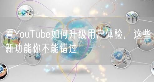 看YouTube如何升级用户体验，这些新功能你不能错过