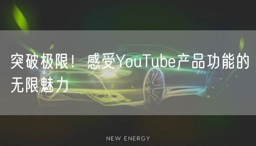 突破极限！感受YouTube产品功能的无限魅力