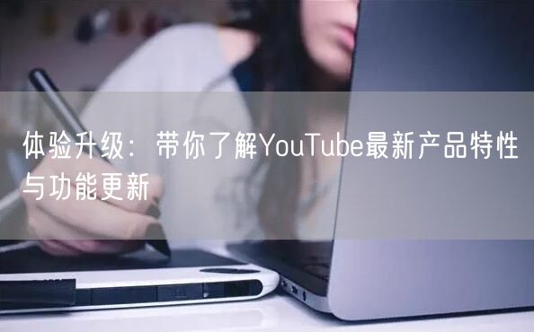 体验升级：带你了解YouTube最新产品特性与功能更新