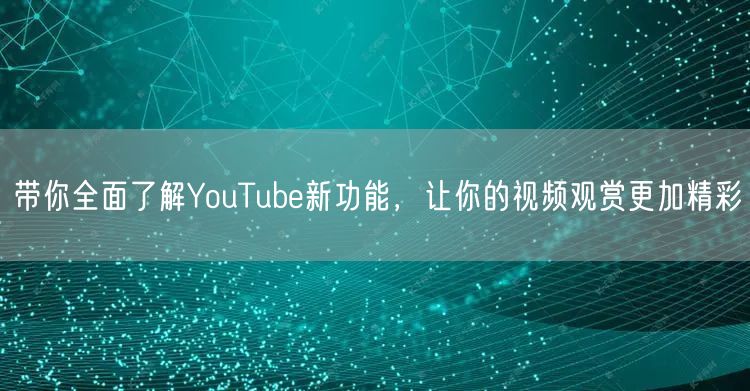 带你全面了解YouTube新功能，让你的视频观赏更加精彩